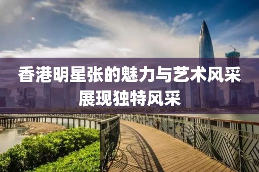 香港明星張的魅力與藝術(shù)風(fēng)采展現(xiàn)獨特風(fēng)采