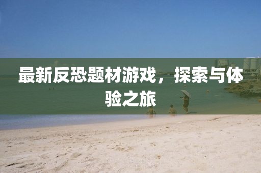 最新反恐題材游戲，探索與體驗之旅
