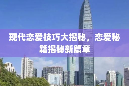 現(xiàn)代戀愛技巧大揭秘，戀愛秘籍揭秘新篇章