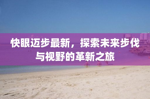 快眼邁步最新，探索未來步伐與視野的革新之旅