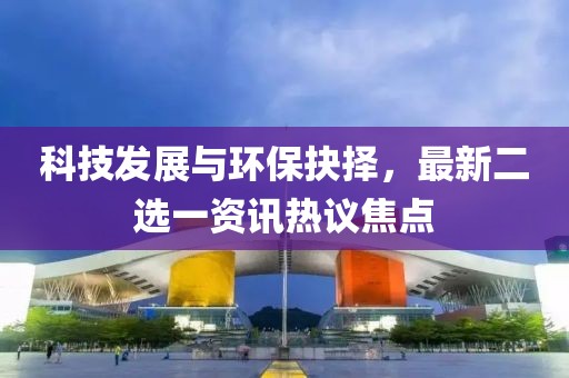 科技發(fā)展與環(huán)保抉擇，最新二選一資訊熱議焦點(diǎn)