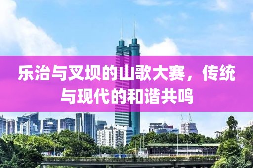 樂治與叉壩的山歌大賽，傳統(tǒng)與現(xiàn)代的和諧共鳴
