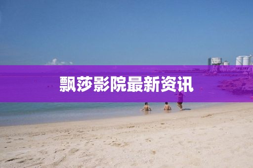 飄莎影院最新資訊