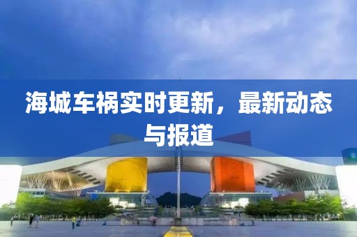海城車禍實(shí)時(shí)更新，最新動(dòng)態(tài)與報(bào)道