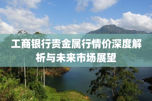 工商銀行貴金屬行情價(jià)深度解析與未來市場展望