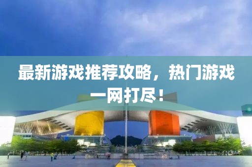 最新游戲推薦攻略，熱門游戲一網(wǎng)打盡！