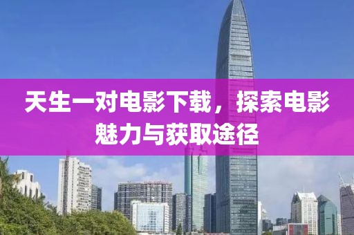 天生一對電影下載，探索電影魅力與獲取途徑