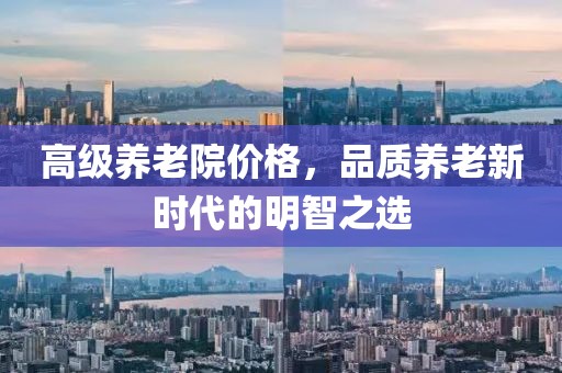 高級養(yǎng)老院價(jià)格，品質(zhì)養(yǎng)老新時(shí)代的明智之選