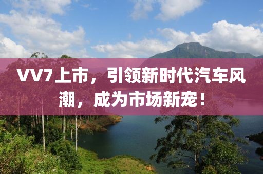 VV7上市，引領(lǐng)新時代汽車風(fēng)潮，成為市場新寵！