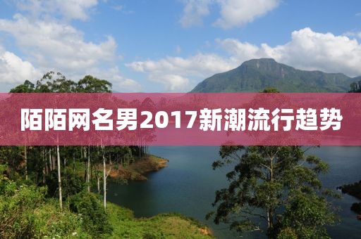 陌陌網(wǎng)名男2017新潮流行趨勢