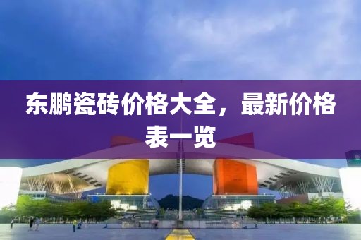 東鵬瓷磚價(jià)格大全，最新價(jià)格表一覽