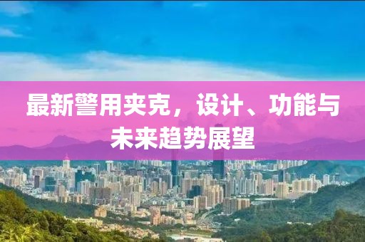最新警用夾克，設(shè)計、功能與未來趨勢展望