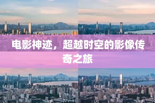 電影神跡，超越時(shí)空的影像傳奇之旅