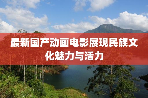 最新國產(chǎn)動畫電影展現(xiàn)民族文化魅力與活力
