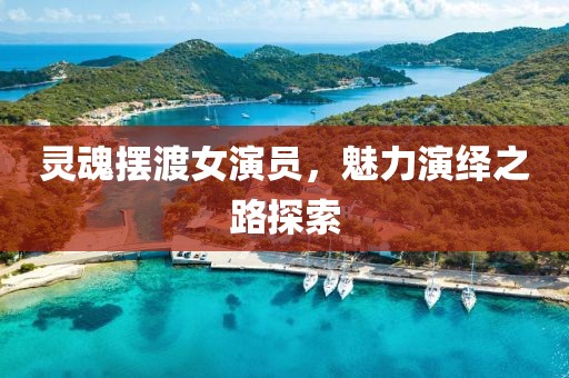 靈魂擺渡女演員，魅力演繹之路探索