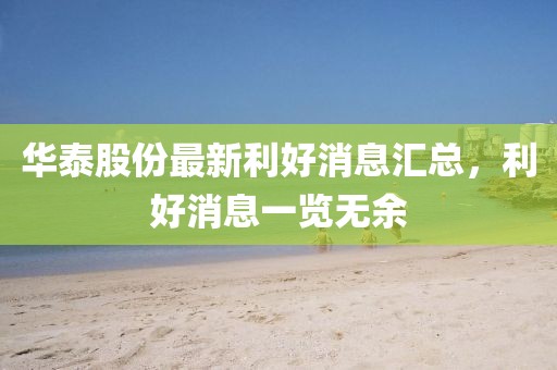 華泰股份最新利好消息匯總，利好消息一覽無余