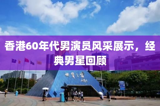 香港60年代男演員風(fēng)采展示，經(jīng)典男星回顧