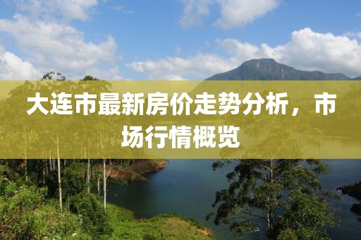 大連市最新房價走勢分析，市場行情概覽