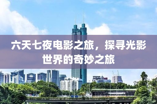 六天七夜電影之旅，探尋光影世界的奇妙之旅