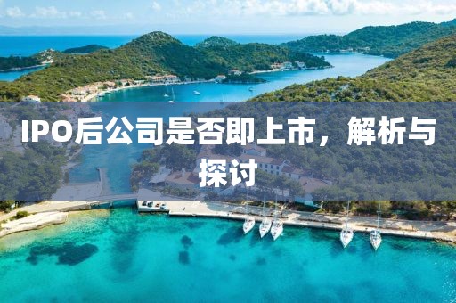 IPO后公司是否即上市，解析與探討