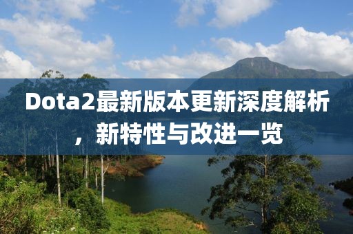 Dota2最新版本更新深度解析，新特性與改進(jìn)一覽