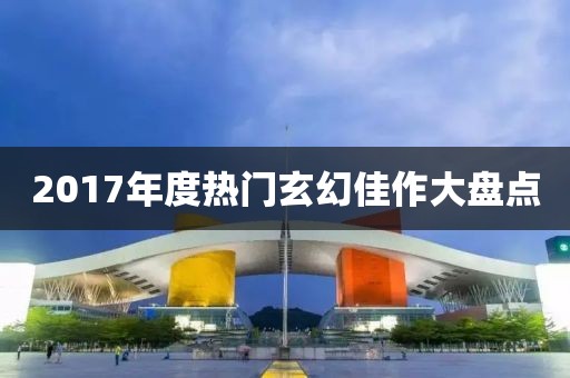 2017年度熱門(mén)玄幻佳作大盤(pán)點(diǎn)