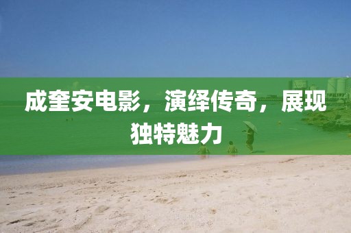 成奎安電影，演繹傳奇，展現(xiàn)獨特魅力