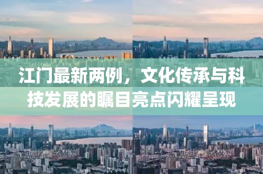 江門最新兩例，文化傳承與科技發(fā)展的矚目亮點(diǎn)閃耀呈現(xiàn)