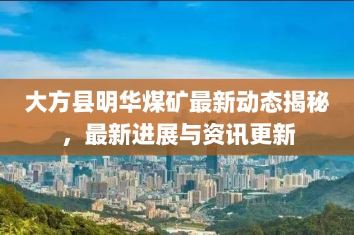 大方縣明華煤礦最新動態(tài)揭秘，最新進(jìn)展與資訊更新
