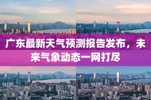廣東最新天氣預(yù)測(cè)報(bào)告發(fā)布，未來氣象動(dòng)態(tài)一網(wǎng)打盡