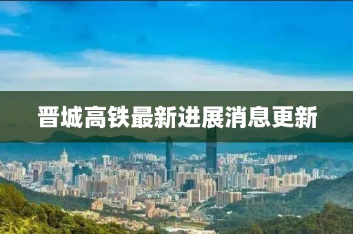 晉城高鐵最新進(jìn)展消息更新