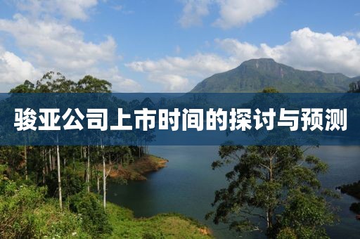 駿亞公司上市時(shí)間的探討與預(yù)測(cè)