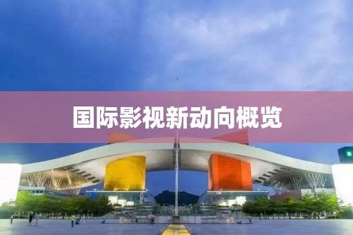 國際影視新動向概覽