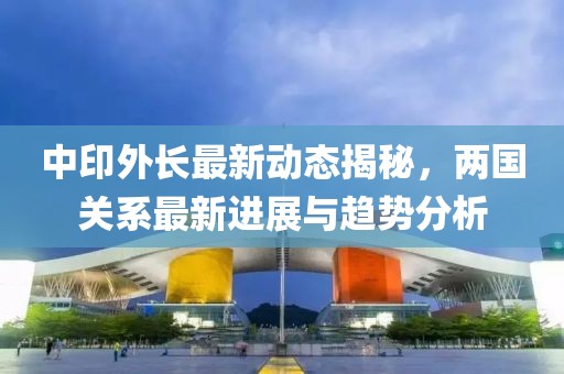 中印外長最新動態(tài)揭秘，兩國關(guān)系最新進展與趨勢分析