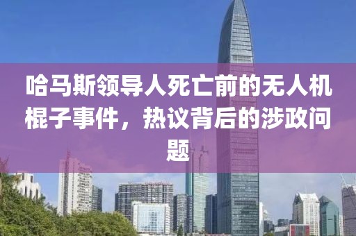 哈馬斯領(lǐng)導(dǎo)人死亡前的無人機(jī)棍子事件，熱議背后的涉政問題