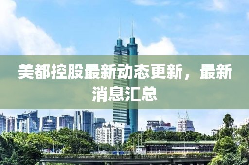 美都控股最新動態(tài)更新，最新消息匯總
