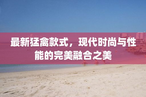 最新猛禽款式，現(xiàn)代時尚與性能的完美融合之美