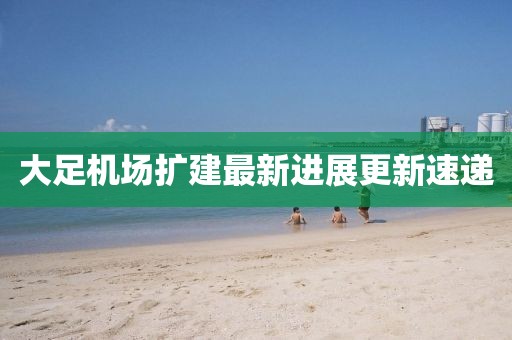 大足機場擴建最新進展更新速遞