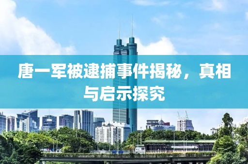 唐一軍被逮捕事件揭秘，真相與啟示探究