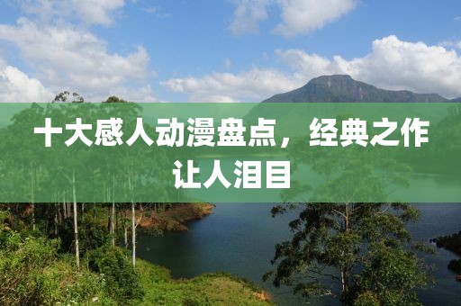 十大感人動(dòng)漫盤點(diǎn)，經(jīng)典之作讓人淚目