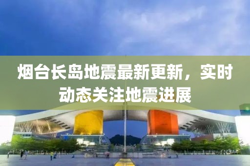 煙臺長島地震最新更新，實(shí)時(shí)動態(tài)關(guān)注地震進(jìn)展
