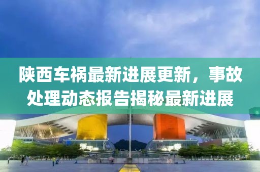 陜西車(chē)禍最新進(jìn)展更新，事故處理動(dòng)態(tài)報(bào)告揭秘最新進(jìn)展