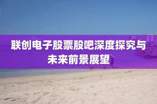 聯(lián)創(chuàng)電子股票股吧深度探究與未來(lái)前景展望