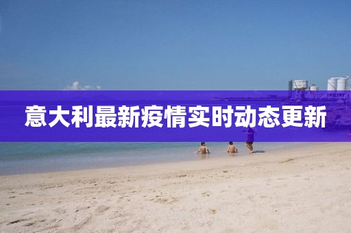 意大利最新疫情實時動態(tài)更新