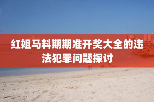 紅姐馬料期期準(zhǔn)開獎(jiǎng)大全的違法犯罪問題探討