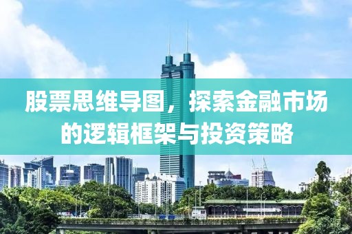 股票思維導(dǎo)圖，探索金融市場(chǎng)的邏輯框架與投資策略