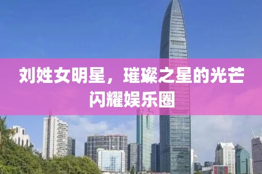 劉姓女明星，璀璨之星的光芒閃耀娛樂圈