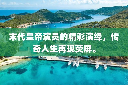 末代皇帝演員的精彩演繹，傳奇人生再現(xiàn)熒屏。