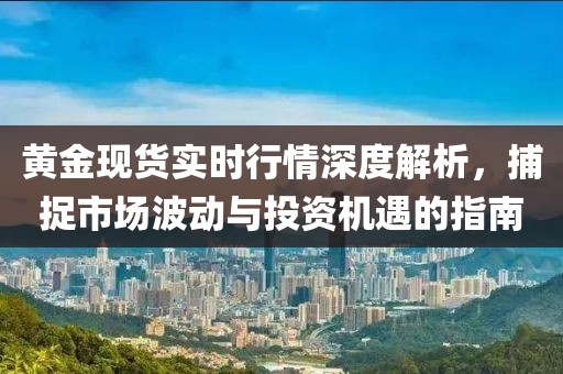 黃金現(xiàn)貨實(shí)時行情深度解析，捕捉市場波動與投資機(jī)遇的指南
