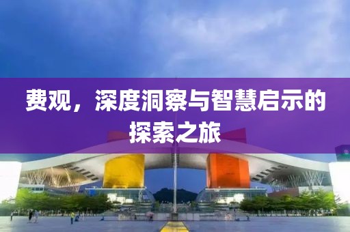 費(fèi)觀，深度洞察與智慧啟示的探索之旅